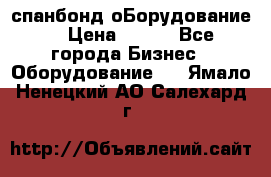 спанбонд оБорудование  › Цена ­ 100 - Все города Бизнес » Оборудование   . Ямало-Ненецкий АО,Салехард г.